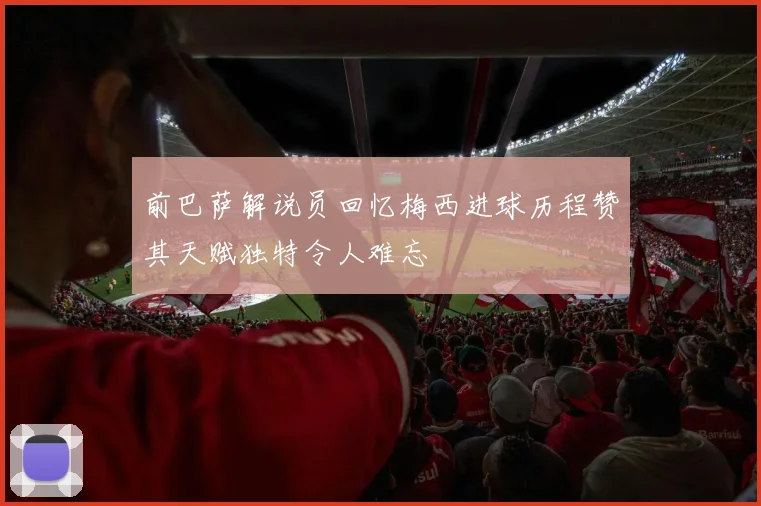 前巴萨解说员回忆梅西进球历程赞其天赋独特令人难忘