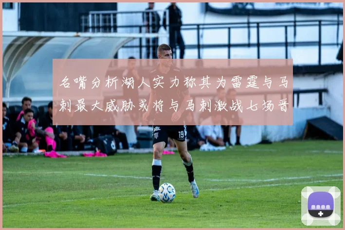 名嘴分析湖人实力称其为雷霆与马刺最大威胁或将与马刺激战七场晋级西部半决赛