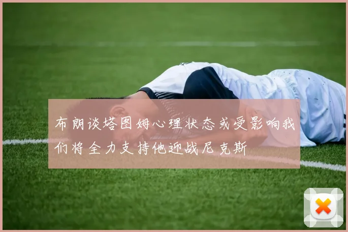 布朗谈塔图姆心理状态或受影响我们将全力支持他迎战尼克斯