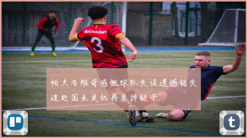 帕夫洛维奇感慨球队失误遗憾错失追赶国米良机再度掉链子