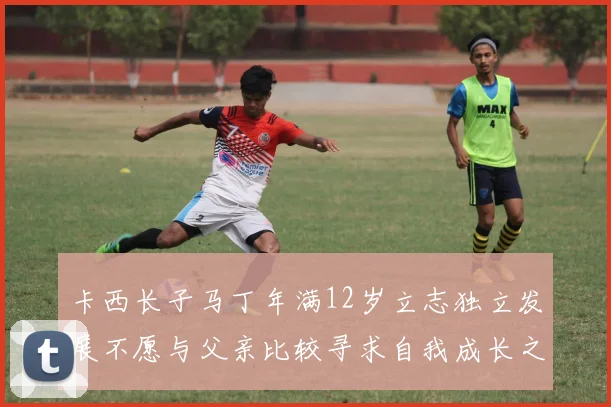 卡西长子马丁年满12岁立志独立发展不愿与父亲比较寻求自我成长之路