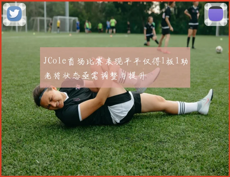 JCole首场比赛表现平平仅得1板1助老将状态亟需调整与提升