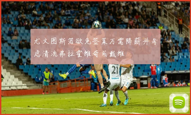 尤文图斯若欲免签莱万需降薪并考虑清洗弗拉霍维奇或戴维