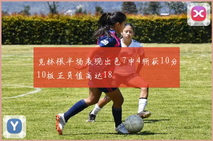 克林根半场表现出色7中4斩获10分10板正负值高达18