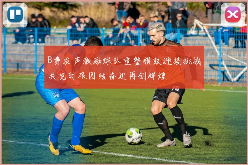 B费发声激励球队重整旗鼓迎接挑战共克时艰团结奋进再创辉煌