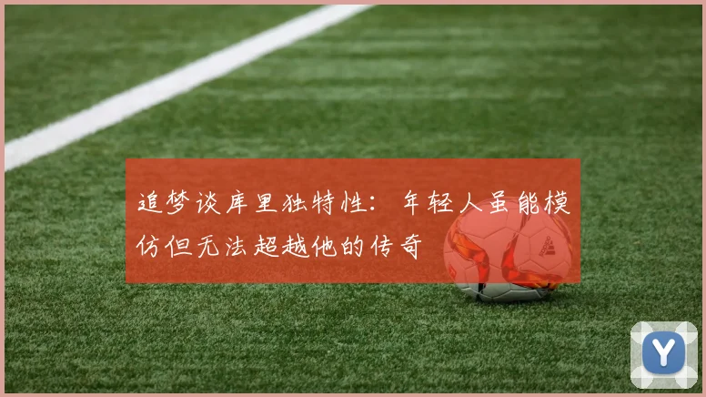 追梦谈库里独特性：年轻人虽能模仿但无法超越他的传奇