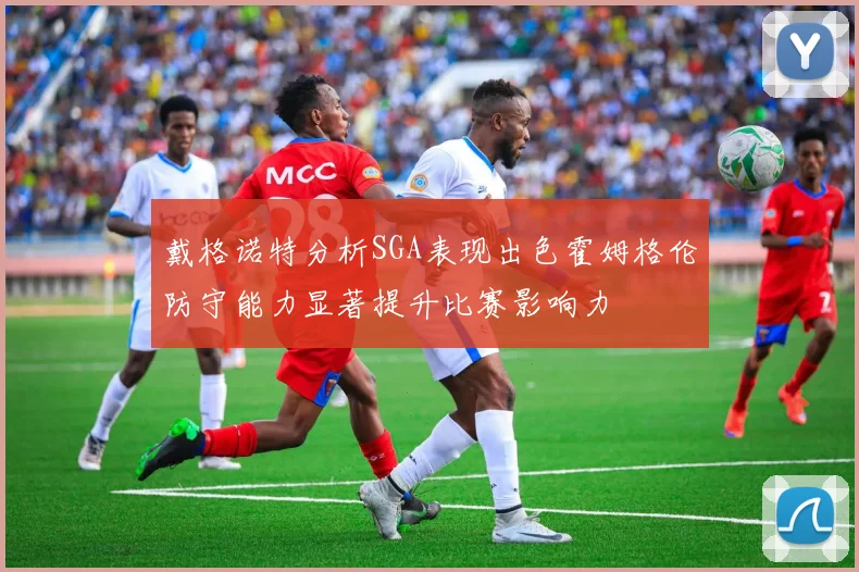 戴格诺特分析SGA表现出色霍姆格伦防守能力显著提升比赛影响力