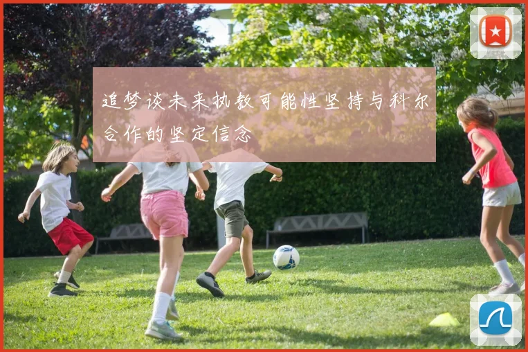 追梦谈未来执教可能性坚持与科尔合作的坚定信念