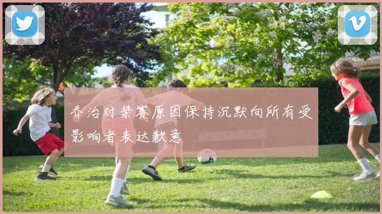 乔治对禁赛原因保持沉默向所有受影响者表达歉意