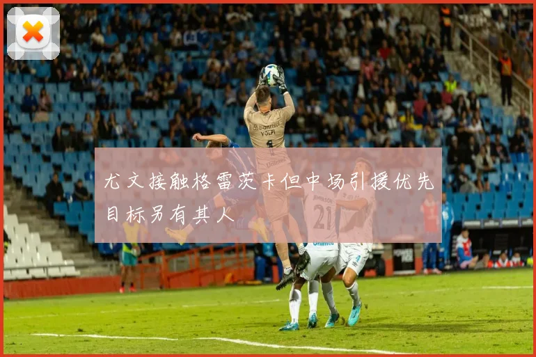 尤文接触格雷茨卡但中场引援优先目标另有其人