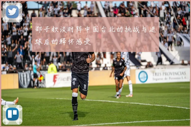 邵子钦谈对阵中国台北的挑战与进球后的释怀感受