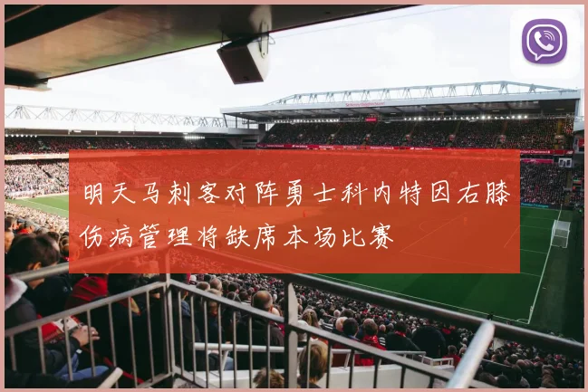 明天马刺客对阵勇士科内特因右膝伤病管理将缺席本场比赛