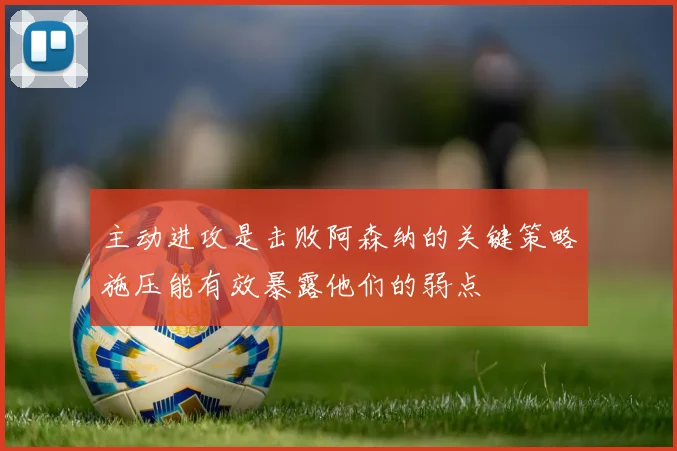 主动进攻是击败阿森纳的关键策略施压能有效暴露他们的弱点