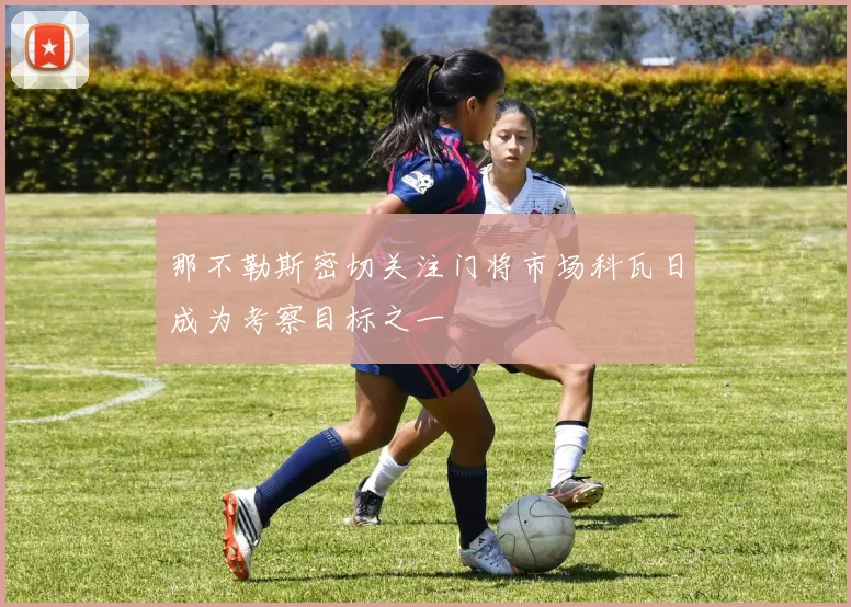 那不勒斯密切关注门将市场科瓦日成为考察目标之一