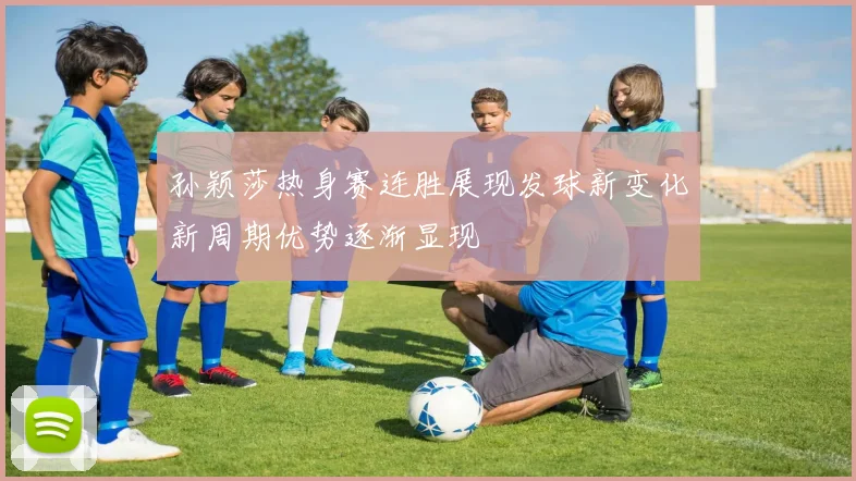 孙颖莎热身赛连胜展现发球新变化新周期优势逐渐显现