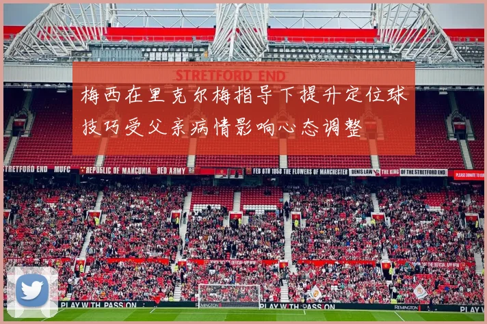 梅西在里克尔梅指导下提升定位球技巧受父亲病情影响心态调整